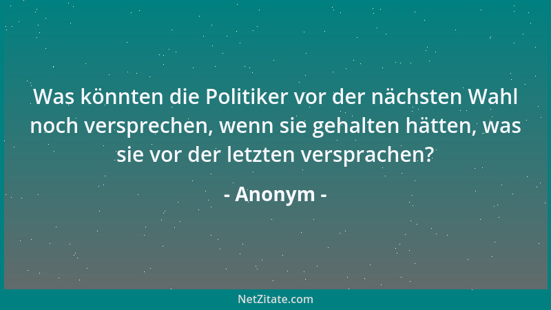 Anonym - Was könnten die Politiker vor der nächsten Wahl noch versprechen, wenn sie gehalten hätten, was sie vor der letzte...