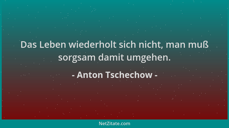 Anton Tschechow - Das Leben wiederholt sich nicht, man muß sorgsam damit umgehen....