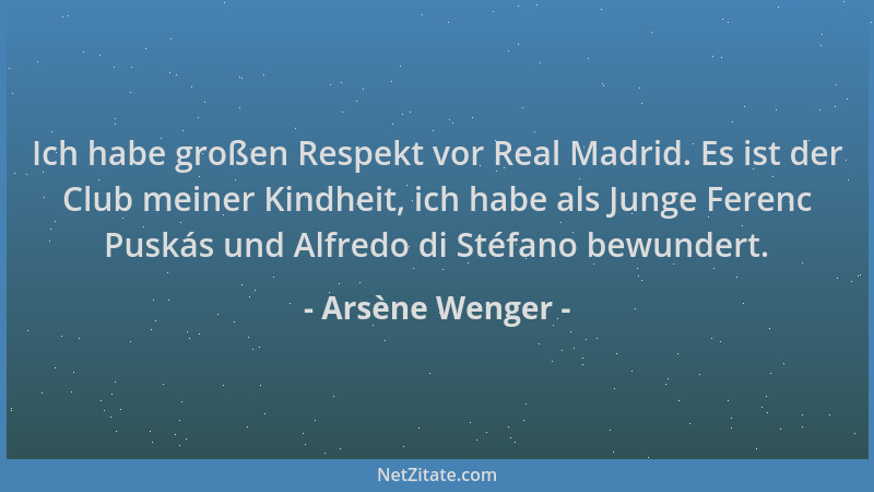 Arsène Wenger - Ich habe großen Respekt vor Real Madrid. Es ist der Club meiner Kindheit, ich habe als Junge Ferenc Puskás...