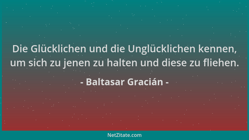 Baltasar Gracián - Die Glücklichen und die Unglücklichen kennen, um sich zu jenen zu halten und diese zu fliehen....