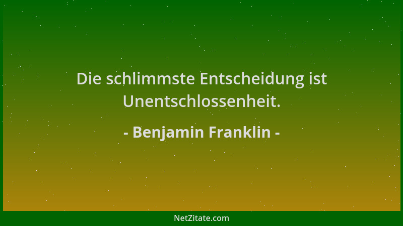Benjamin Franklin - Die schlimmste Entscheidung ist Unentschlossenheit....