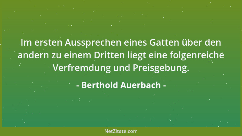 Berthold Auerbach - Im ersten Aussprechen eines Gatten über den andern zu einem Dritten liegt eine folgenreiche Verfremdung...