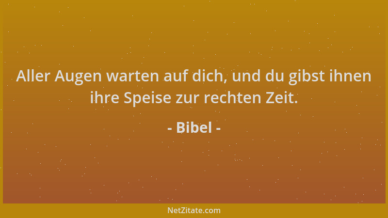 Bibel - Aller Augen warten auf dich, und du gibst ihnen ihre Speise zur rechten Zeit....