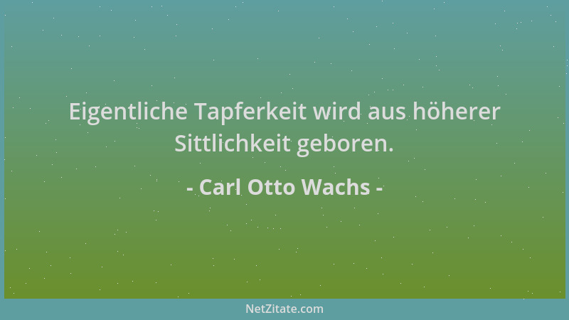 Carl Otto Wachs - Eigentliche Tapferkeit wird aus höherer Sittlichkeit geboren....