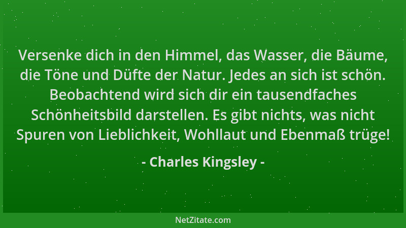 Charles Kingsley - Versenke dich in den Himmel, das Wasser, die Bäume, die Töne und Düfte der Natur. Jedes an sich ist schö...
