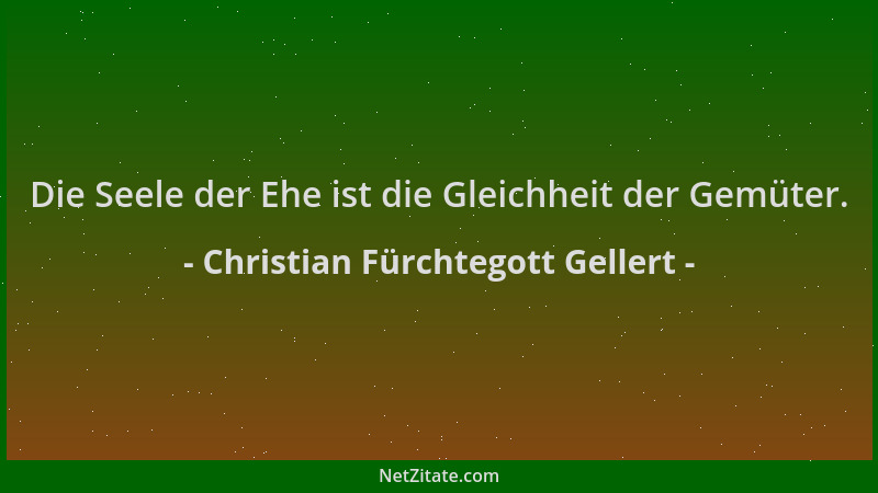 Christian Fürchtegott Gellert - Die Seele der Ehe ist die Gleichheit der Gemüter....