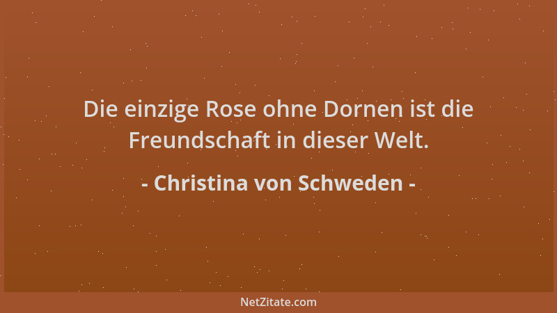 Christina von Schweden - Die einzige Rose ohne Dornen ist die Freundschaft in dieser Welt....