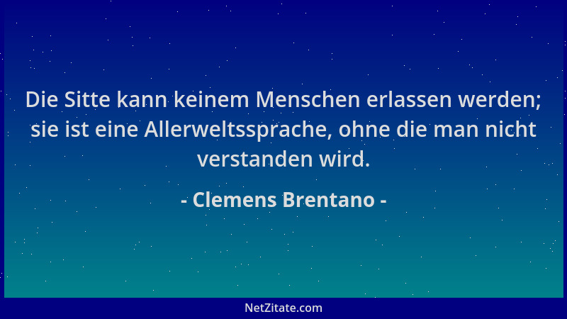 Clemens Brentano - Die Sitte kann keinem Menschen erlassen werden; sie ist eine Allerweltssprache, ohne die man nicht verst...