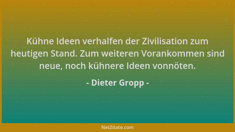 Dieter Gropp - Kühne Ideen verhalfen der Zivilisation zum heutigen Stand. Zum weiteren Vorankommen sind neue, noch kühnere...