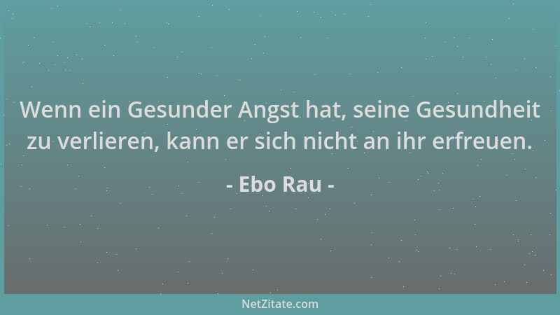 Ebo Rau - Wenn ein Gesunder Angst hat, seine Gesundheit zu verlieren, kann er sich nicht an ihr erfreuen....