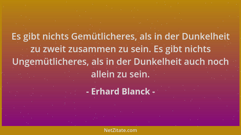 Erhard Blanck - Es gibt nichts Gemütlicheres, als in der Dunkelheit zu zweit zusammen zu sein. Es gibt nichts Ungemütlicher...