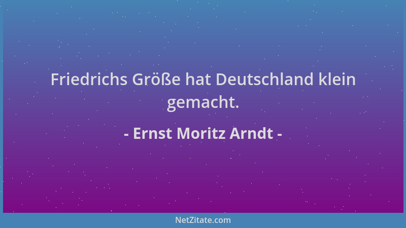 Ernst Moritz Arndt - Friedrichs Größe hat Deutschland klein gemacht....