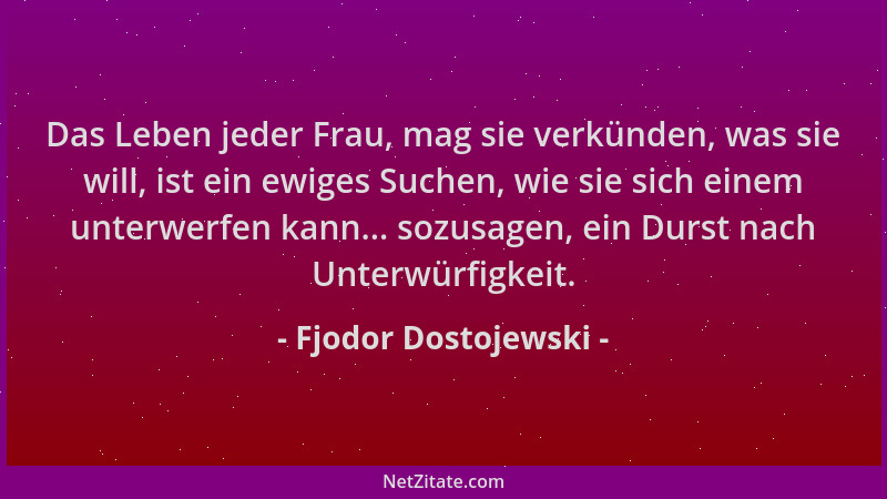 Fjodor Dostojewski - Das Leben jeder Frau, mag sie verkünden, was sie will, ist ein ewiges Suchen, wie sie sich einem unter...