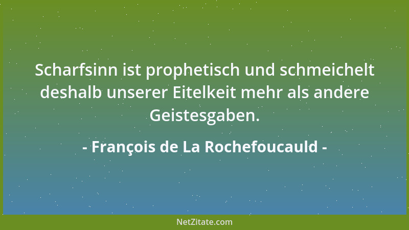 François de La Rochefoucauld - Scharfsinn ist prophetisch und schmeichelt deshalb unserer Eitelkeit mehr als andere Geistes...