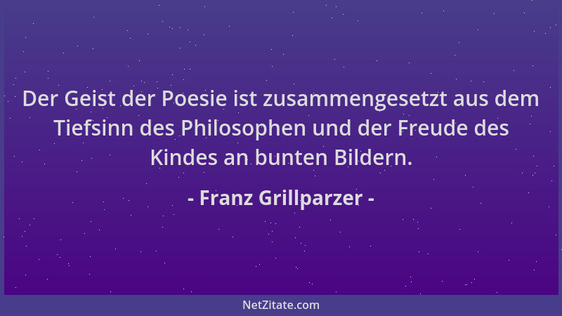 Franz Grillparzer - Der Geist der Poesie ist zusammengesetzt aus dem Tiefsinn des Philosophen und der Freude des Kindes an...