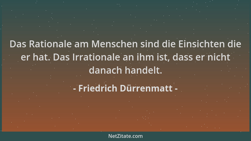 Friedrich Dürrenmatt - Das Rationale am Menschen sind die Einsichten die er hat. Das Irrationale an ihm ist, dass er nicht...