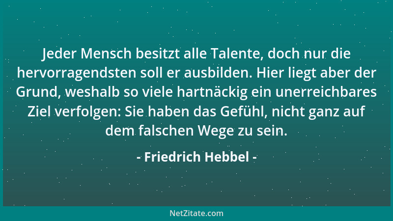 Friedrich Hebbel - Jeder Mensch besitzt alle Talente, doch nur die hervorragendsten soll er ausbilden. Hier liegt aber der...