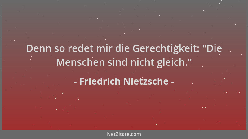 Friedrich Nietzsche - Denn so redet mir die Gerechtigkeit:  "Die Menschen sind nicht gleich. "...