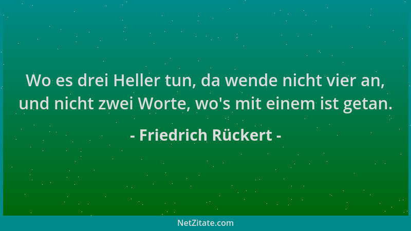 Friedrich Rückert - Wo es drei Heller tun, da wende nicht vier an, und nicht zwei Worte, wo 's mit einem ist getan....