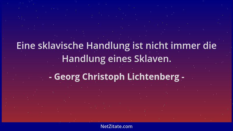 Georg Christoph Lichtenberg - Eine sklavische Handlung ist nicht immer die Handlung eines Sklaven....