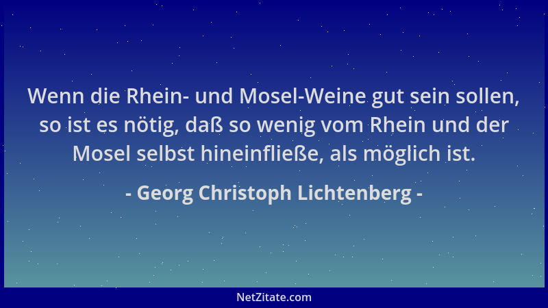 Georg Christoph Lichtenberg - Wenn die Rhein- und Mosel-Weine gut sein sollen, so ist es nötig, daß so wenig vom Rhein und...