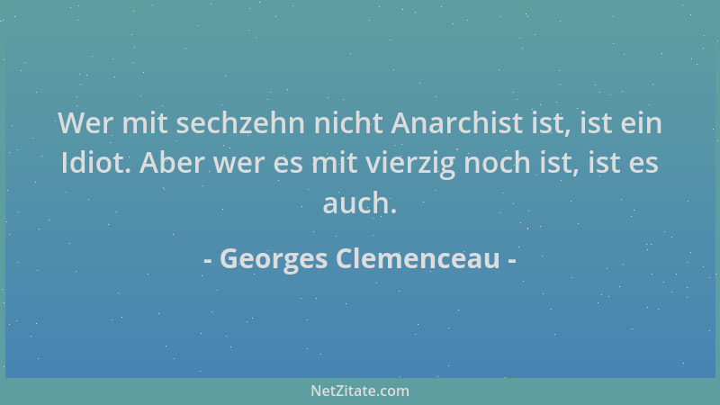 Georges Clemenceau - Wer mit sechzehn nicht Anarchist ist, ist ein Idiot. Aber wer es mit vierzig noch ist, ist es auch....