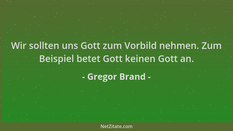 Gregor Brand - Wir sollten uns Gott zum Vorbild nehmen. Zum Beispiel betet Gott keinen Gott an....