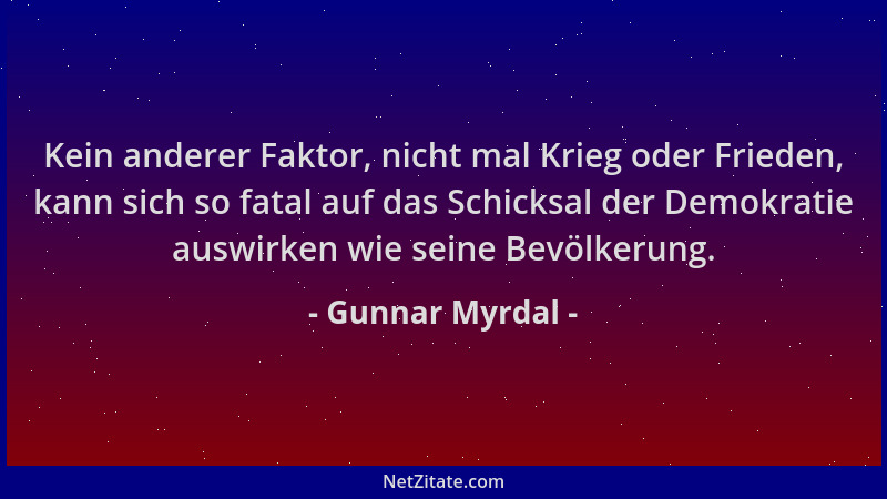Gunnar Myrdal - Kein anderer Faktor, nicht mal Krieg oder Frieden, kann sich so fatal auf das Schicksal der Demokratie ausw...