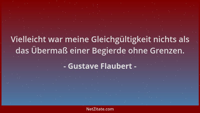 Gustave Flaubert - Vielleicht war meine Gleichgültigkeit nichts als das Übermaß einer Begierde ohne Grenzen....