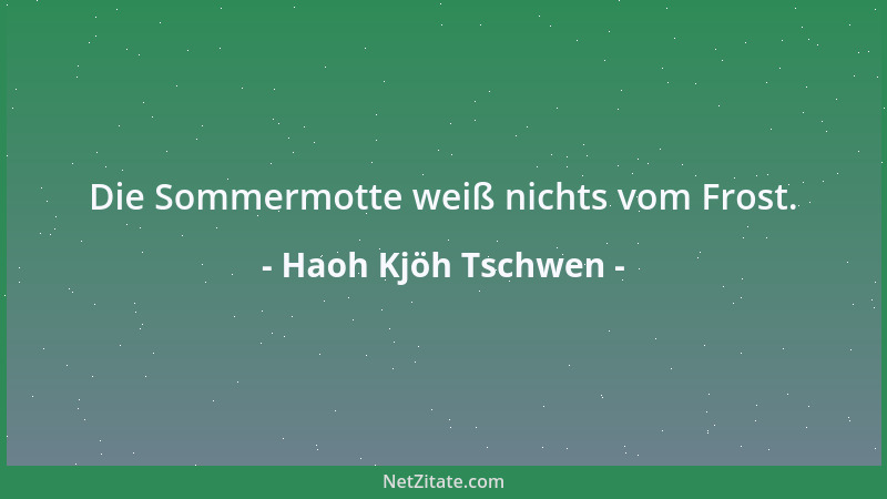 Haoh Kjöh Tschwen - Die Sommermotte weiß nichts vom Frost....
