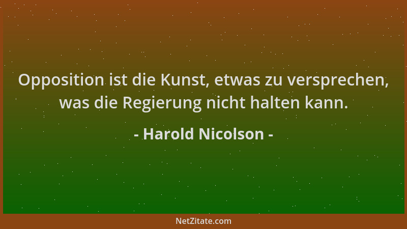 Harold Nicolson - Opposition ist die Kunst, etwas zu versprechen, was die Regierung nicht halten kann....