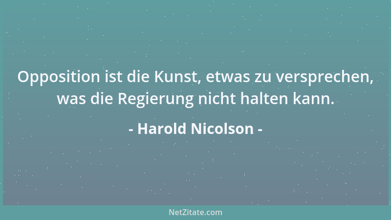 Harold Nicolson - Opposition ist die Kunst, etwas zu versprechen, was die Regierung nicht halten kann....