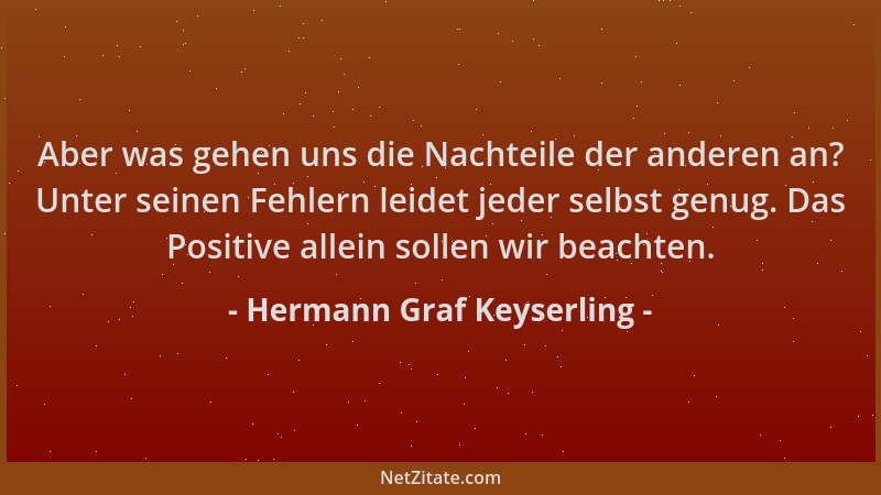 Hermann Graf Keyserling - Aber was gehen uns die Nachteile der anderen an? Unter seinen Fehlern leidet jeder selbst genug....