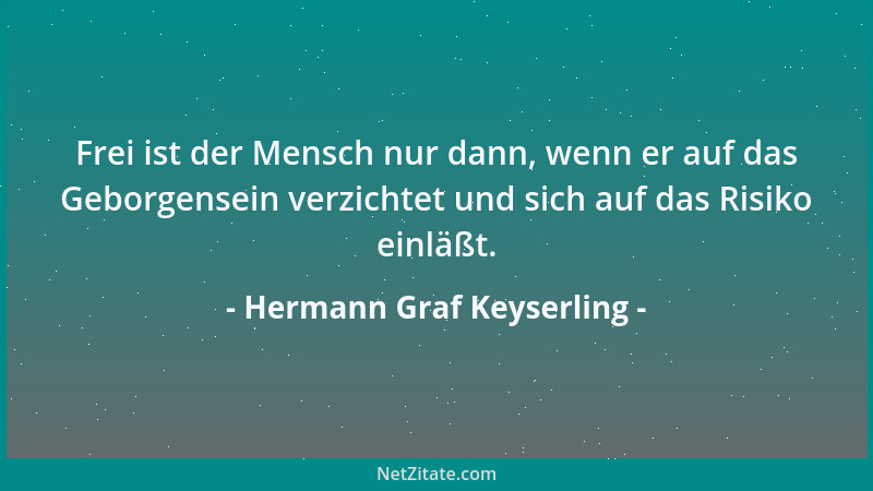 Hermann Graf Keyserling - Frei ist der Mensch nur dann, wenn er auf das Geborgensein verzichtet und sich auf das Risiko ein...