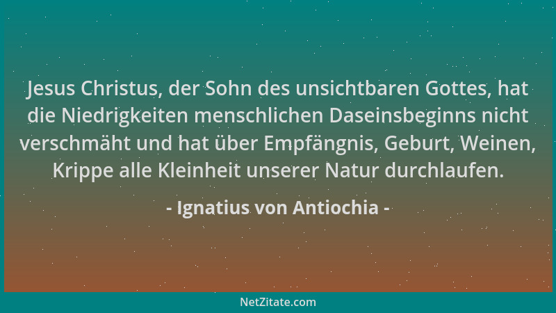Ignatius von Antiochia - Jesus Christus, der Sohn des unsichtbaren Gottes, hat die Niedrigkeiten menschlichen Daseinsbeginn...