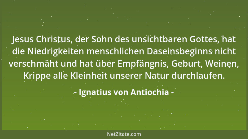 Ignatius von Antiochia - Jesus Christus, der Sohn des unsichtbaren Gottes, hat die Niedrigkeiten menschlichen Daseinsbeginn...