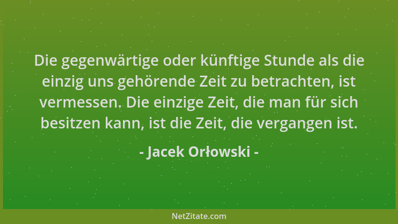 Jacek Orłowski - Die gegenwärtige oder künftige Stunde als die einzig uns gehörende Zeit zu betrachten, ist vermessen. Die...