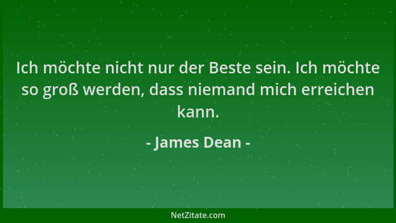 James Dean - Ich möchte nicht nur der Beste sein. Ich möchte so groß werden, dass niemand mich erreichen kann....