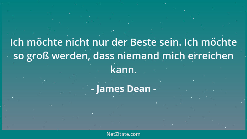 James Dean - Ich möchte nicht nur der Beste sein. Ich möchte so groß werden, dass niemand mich erreichen kann....