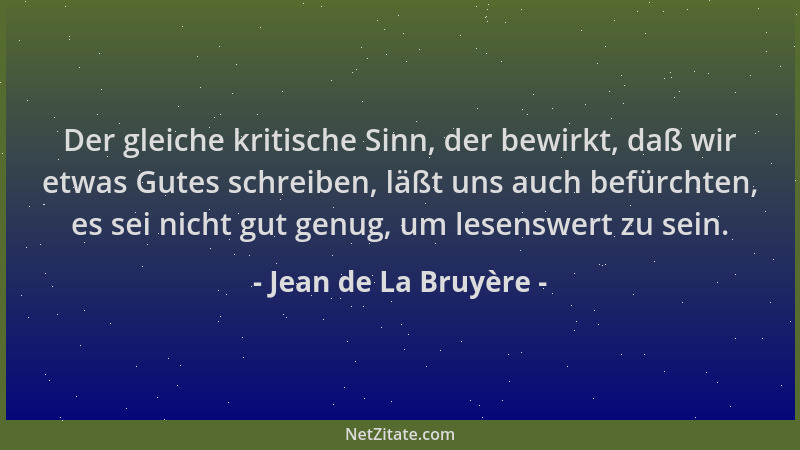 Jean de La Bruyère - Der gleiche kritische Sinn, der bewirkt, daß wir etwas Gutes schreiben, läßt uns auch befürchten, es s...
