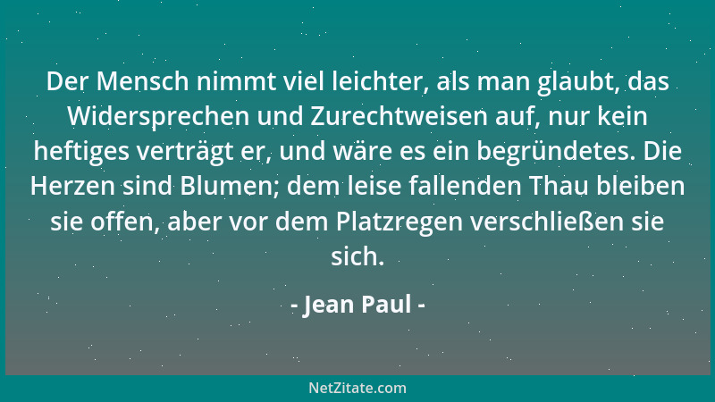 Jean Paul - Der Mensch nimmt viel leichter, als man glaubt, das Widersprechen und Zurechtweisen auf, nur kein heftiges vert...