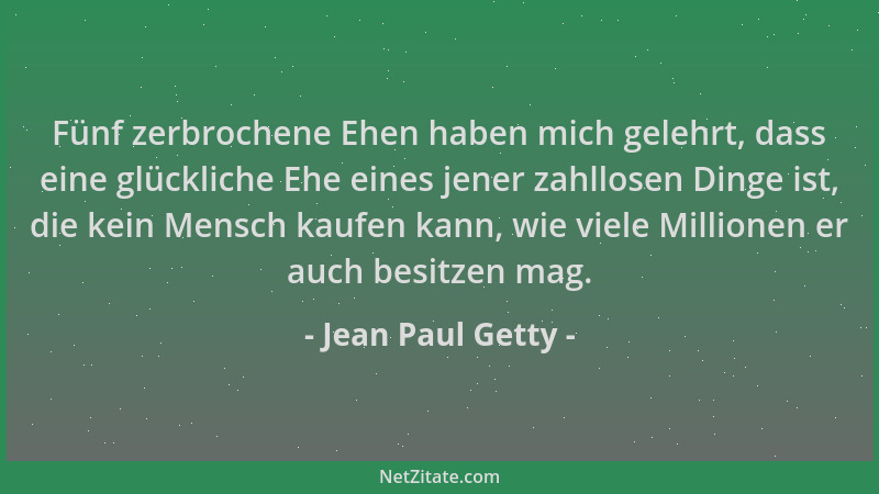 Jean Paul Getty - Fünf zerbrochene Ehen haben mich gelehrt, dass eine glückliche Ehe eines jener zahllosen Dinge ist, die k...