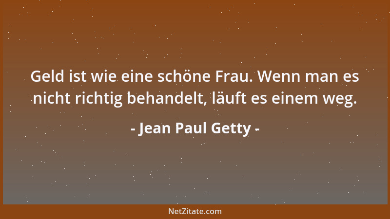 Jean Paul Getty - Geld ist wie eine schöne Frau. Wenn man es nicht richtig behandelt, läuft es einem weg....