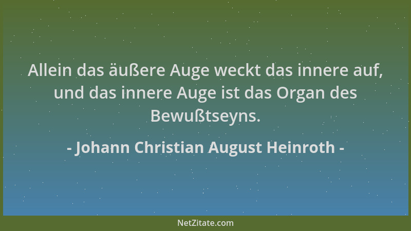 Johann Christian August Heinroth - Allein das äußere Auge weckt das innere auf, und das innere Auge ist das Organ des Bewuß...