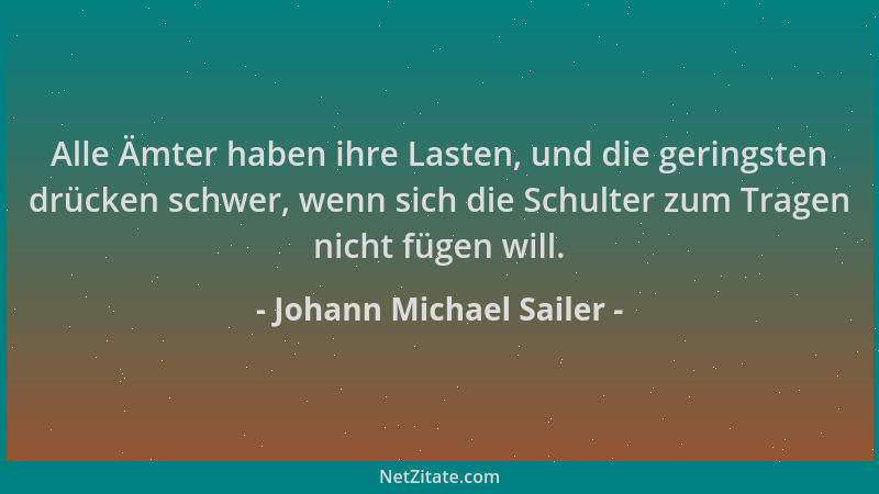 Johann Michael Sailer - Alle Ämter haben ihre Lasten, und die geringsten drücken schwer, wenn sich die Schulter zum Tragen...