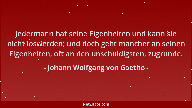 Johann Wolfgang von Goethe - Jedermann hat seine Eigenheiten und kann sie nicht loswerden; und doch geht mancher an seinen...