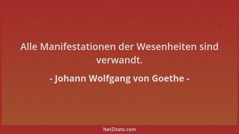 Johann Wolfgang von Goethe - Alle Manifestationen der Wesenheiten sind verwandt....