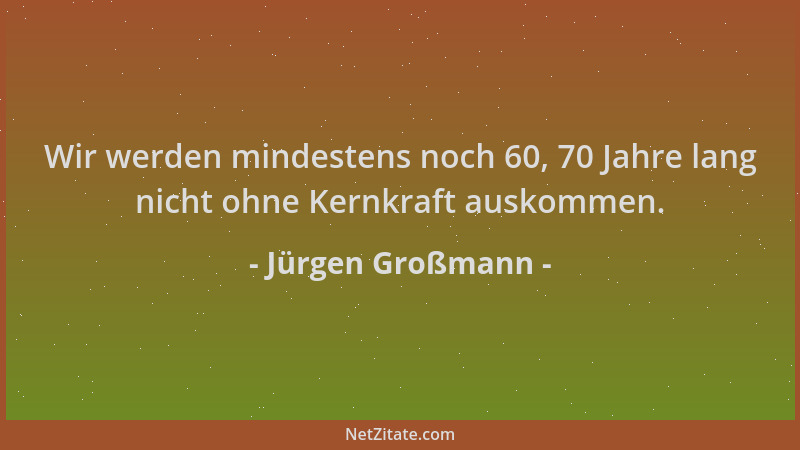 Jürgen Großmann - Wir werden mindestens noch 60, 70 Jahre lang nicht ohne Kernkraft auskommen....