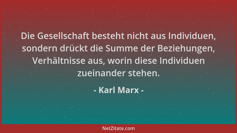 Karl Marx - Die Gesellschaft besteht nicht aus Individuen, sondern drückt die Summe der Beziehungen, Verhältnisse aus, wori...