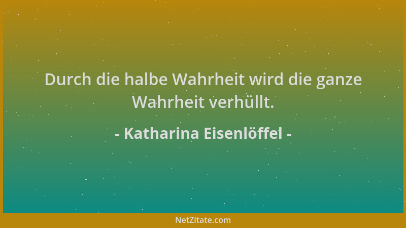 Katharina Eisenlöffel - Durch die halbe Wahrheit wird die ganze Wahrheit verhüllt....